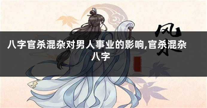 八字官杀混杂对男人事业的影响,官杀混杂 八字