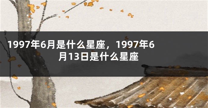 1997年6月是什么星座，1997年6月13日是什么星座