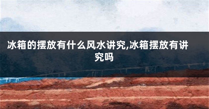 冰箱的摆放有什么风水讲究,冰箱摆放有讲究吗