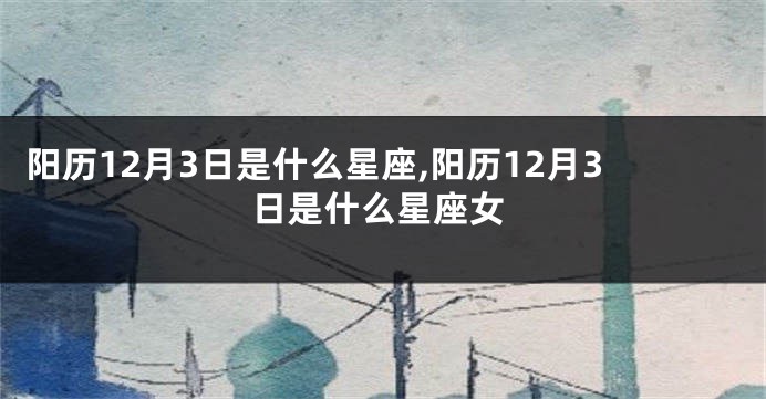阳历12月3日是什么星座,阳历12月3日是什么星座女