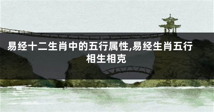 易经十二生肖中的五行属性,易经生肖五行相生相克