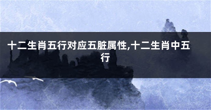 十二生肖五行对应五脏属性,十二生肖中五行