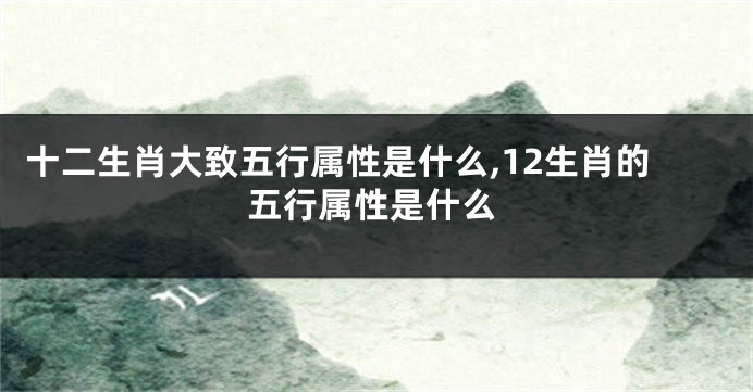 十二生肖大致五行属性是什么,12生肖的五行属性是什么