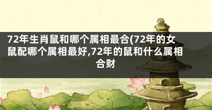 72年生肖鼠和哪个属相最合(72年的女鼠配哪个属相最好,72年的鼠和什么属相合财