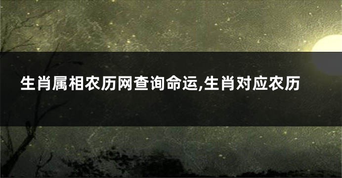 生肖属相农历网查询命运,生肖对应农历