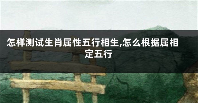 怎样测试生肖属性五行相生,怎么根据属相定五行