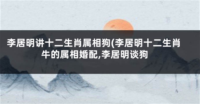 李居明讲十二生肖属相狗(李居明十二生肖牛的属相婚配,李居明谈狗