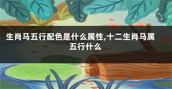 生肖马五行配色是什么属性,十二生肖马属五行什么