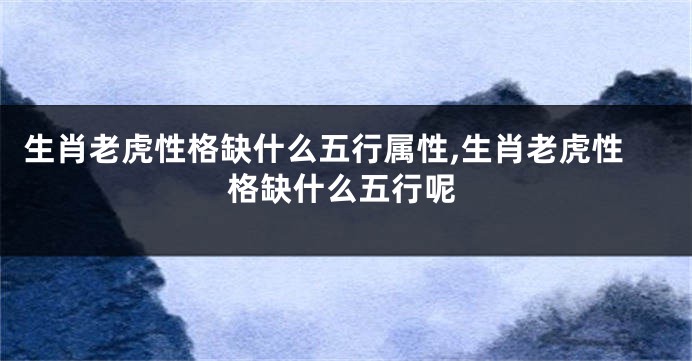 生肖老虎性格缺什么五行属性,生肖老虎性格缺什么五行呢