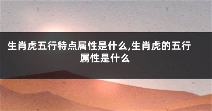 生肖虎五行特点属性是什么,生肖虎的五行属性是什么