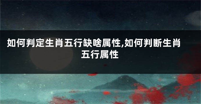 如何判定生肖五行缺啥属性,如何判断生肖五行属性