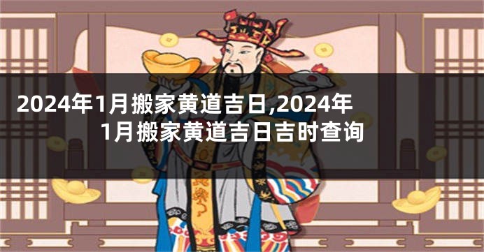 2024年1月搬家黄道吉日,2024年1月搬家黄道吉日吉时查询