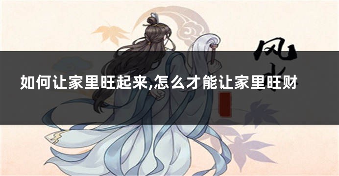如何让家里旺起来,怎么才能让家里旺财