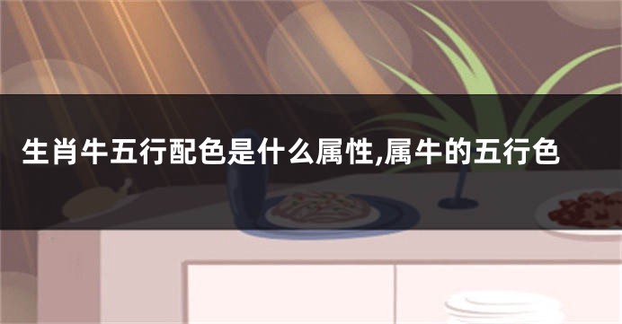 生肖牛五行配色是什么属性,属牛的五行色