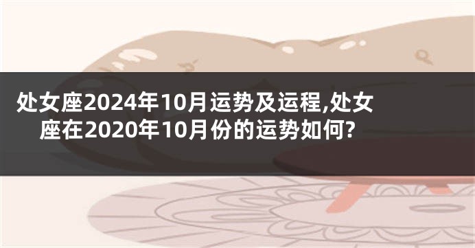 处女座2024年10月运势及运程,处女座在2020年10月份的运势如何?