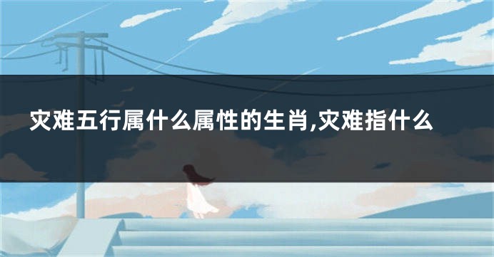 灾难五行属什么属性的生肖,灾难指什么