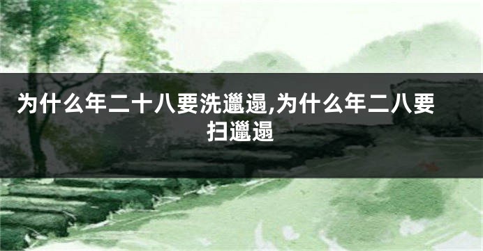 为什么年二十八要洗邋遢,为什么年二八要扫邋遢