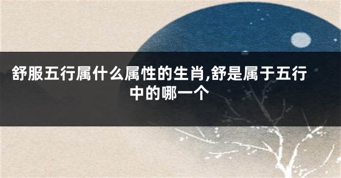 舒服五行属什么属性的生肖,舒是属于五行中的哪一个
