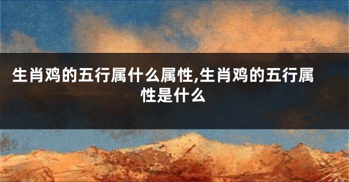 生肖鸡的五行属什么属性,生肖鸡的五行属性是什么