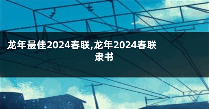龙年最佳2024春联,龙年2024春联隶书