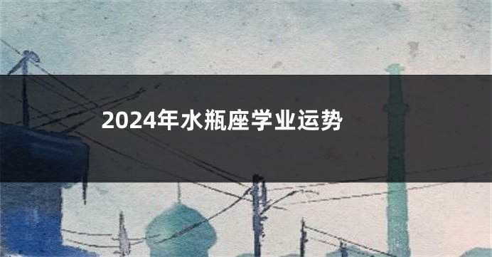 2024年水瓶座学业运势
