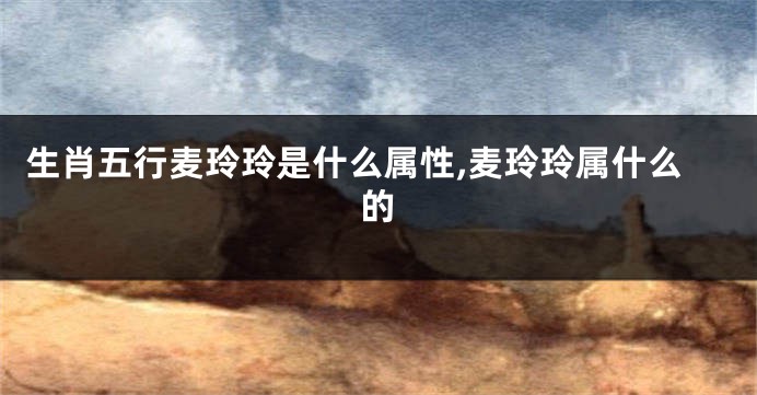 生肖五行麦玲玲是什么属性,麦玲玲属什么的