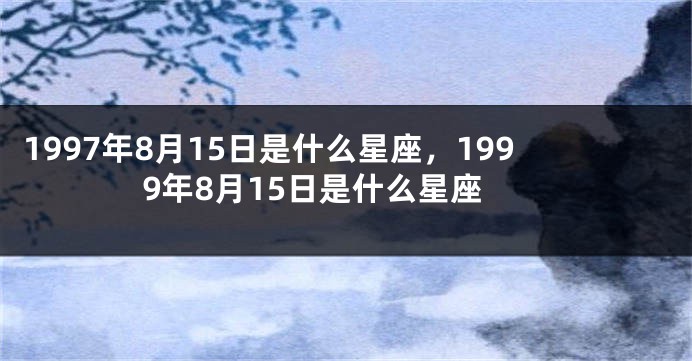 1997年8月15日是什么星座，1999年8月15日是什么星座