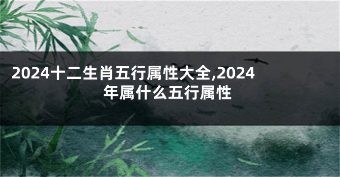 2024十二生肖五行属性大全,2024年属什么五行属性