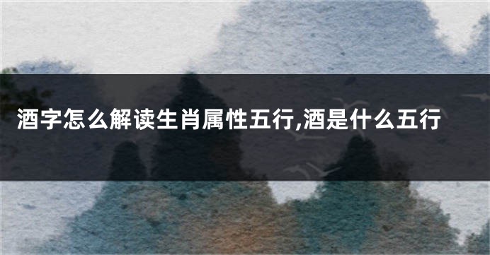 酒字怎么解读生肖属性五行,酒是什么五行