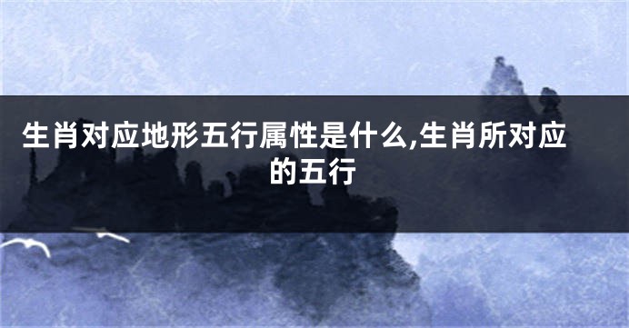 生肖对应地形五行属性是什么,生肖所对应的五行