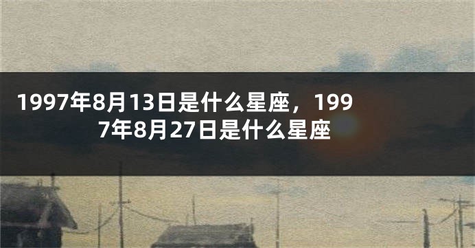 1997年8月13日是什么星座，1997年8月27日是什么星座