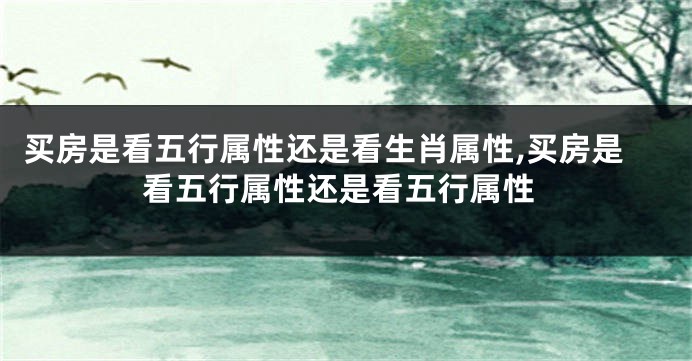 买房是看五行属性还是看生肖属性,买房是看五行属性还是看五行属性