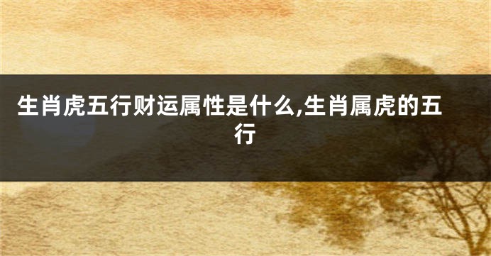 生肖虎五行财运属性是什么,生肖属虎的五行
