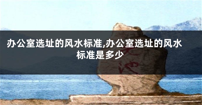 办公室选址的风水标准,办公室选址的风水标准是多少