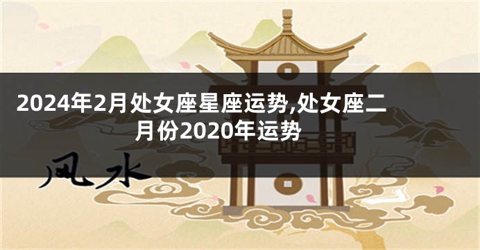 2024年2月处女座星座运势,处女座二月份2020年运势