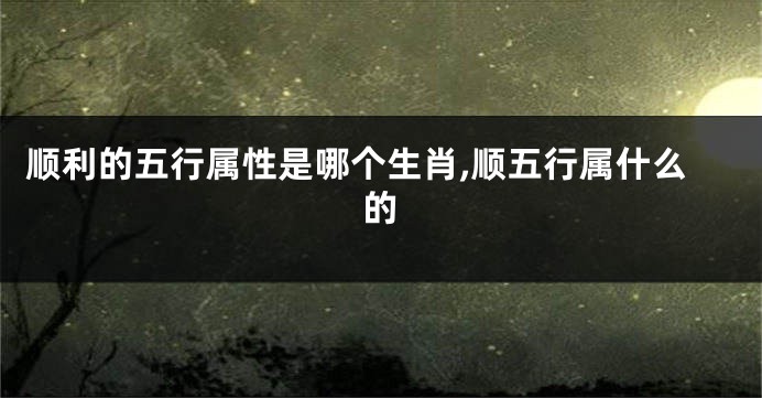 顺利的五行属性是哪个生肖,顺五行属什么的