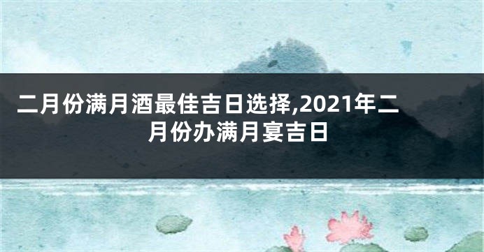 二月份满月酒最佳吉日选择,2021年二月份办满月宴吉日