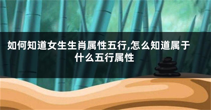 如何知道女生生肖属性五行,怎么知道属于什么五行属性