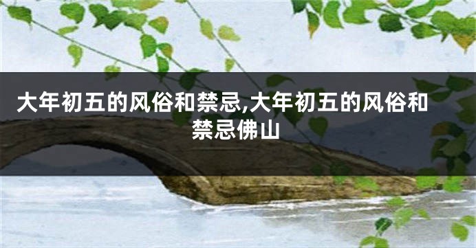 大年初五的风俗和禁忌,大年初五的风俗和禁忌佛山