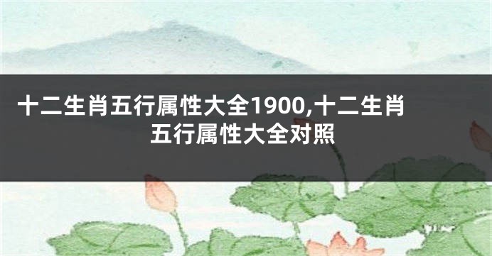 十二生肖五行属性大全1900,十二生肖五行属性大全对照