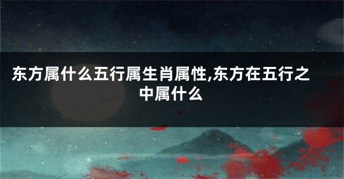 东方属什么五行属生肖属性,东方在五行之中属什么