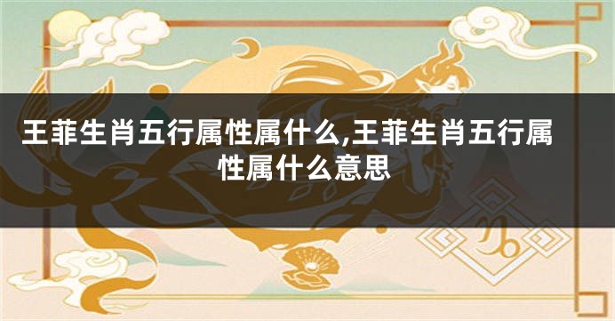 王菲生肖五行属性属什么,王菲生肖五行属性属什么意思