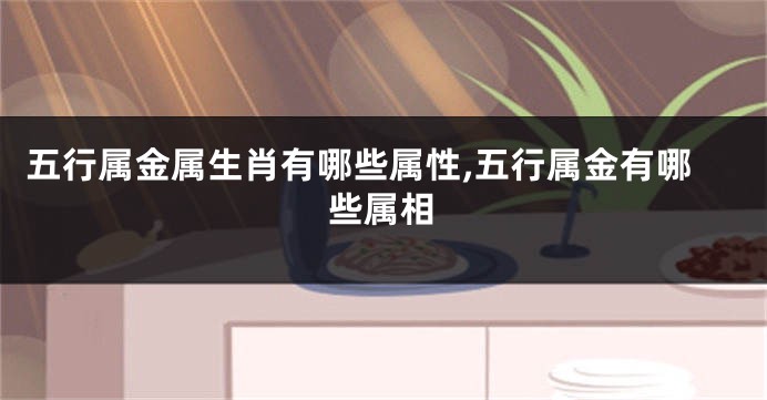 五行属金属生肖有哪些属性,五行属金有哪些属相
