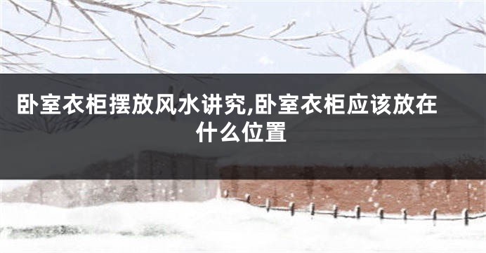 卧室衣柜摆放风水讲究,卧室衣柜应该放在什么位置