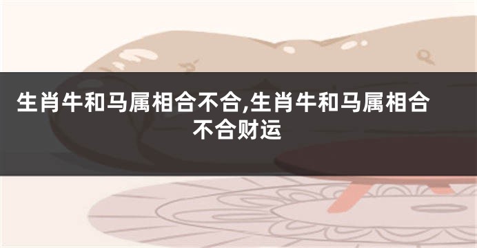 生肖牛和马属相合不合,生肖牛和马属相合不合财运