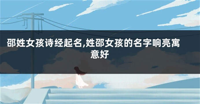 邵姓女孩诗经起名,姓邵女孩的名字响亮寓意好