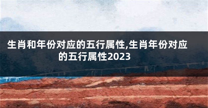 生肖和年份对应的五行属性,生肖年份对应的五行属性2023