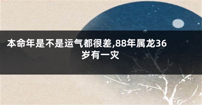本命年是不是运气都很差,88年属龙36岁有一灾