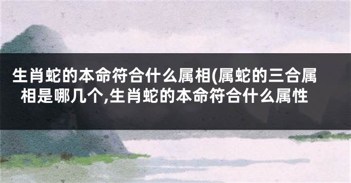 生肖蛇的本命符合什么属相(属蛇的三合属相是哪几个,生肖蛇的本命符合什么属性