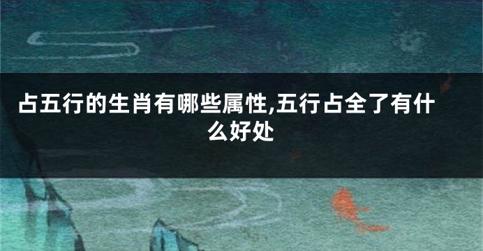 占五行的生肖有哪些属性,五行占全了有什么好处